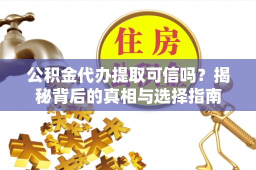 武昌公积金代办提取可信吗？揭秘背后的真相与选择指南