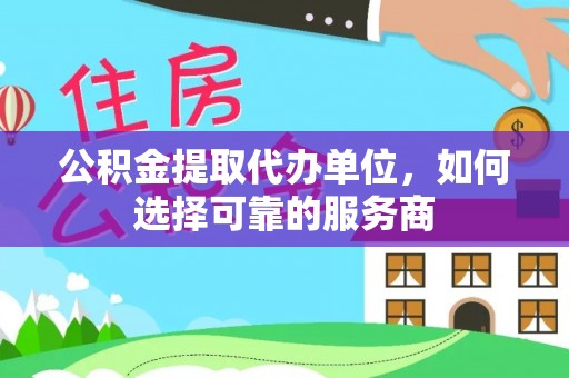 武昌公积金提取代办单位，如何选择可靠的服务商