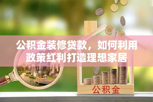 武昌公积金装修贷款，如何利用政策红利打造理想家居