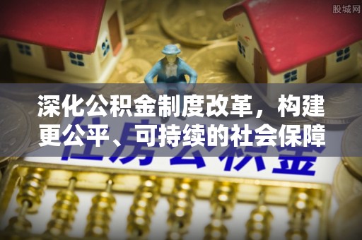 武昌深化公积金制度改革，构建更公平、可持续的社会保障体系