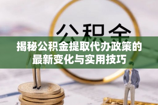 武昌揭秘公积金提取代办政策的最新变化与实用技巧