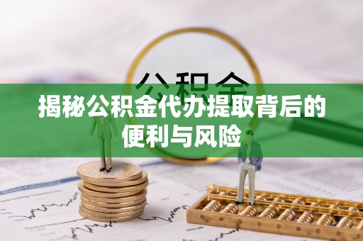 武昌揭秘公积金代办提取背后的便利与风险