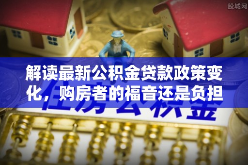 武昌解读最新公积金贷款政策变化，购房者的福音还是负担？