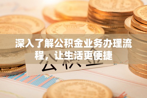 武昌深入了解公积金业务办理流程，让生活更便捷