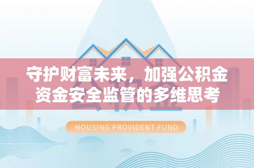 武昌守护财富未来，加强公积金资金安全监管的多维思考