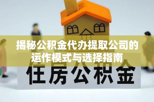 武昌揭秘公积金代办提取公司的运作模式与选择指南