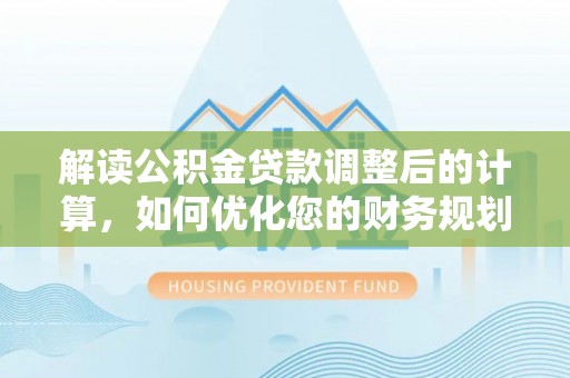 武昌解读公积金贷款调整后的计算，如何优化您的财务规划