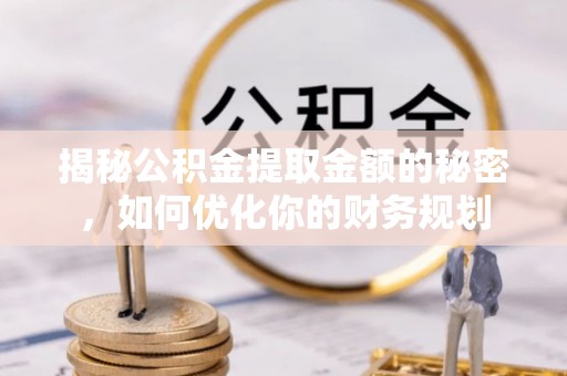 武昌揭秘公积金提取金额的秘密，如何优化你的财务规划