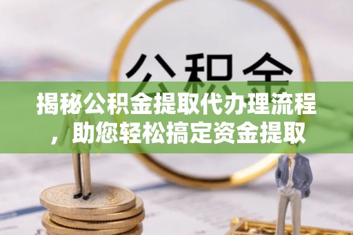 武昌揭秘公积金提取代办理流程，助您轻松搞定资金提取