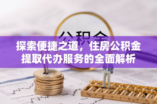 武昌探索便捷之道，住房公积金提取代办服务的全面解析