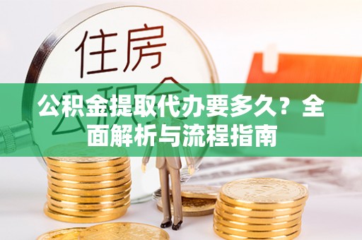 武昌公积金提取代办要多久？全面解析与流程指南