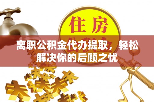 武昌离职公积金代办提取，轻松解决你的后顾之忧