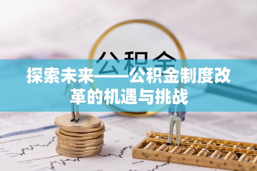 武昌探索未来——公积金制度改革的机遇与挑战