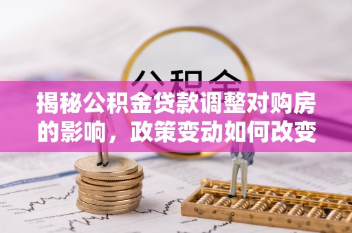 武昌揭秘公积金贷款调整对购房的影响，政策变动如何改变你的买房计划