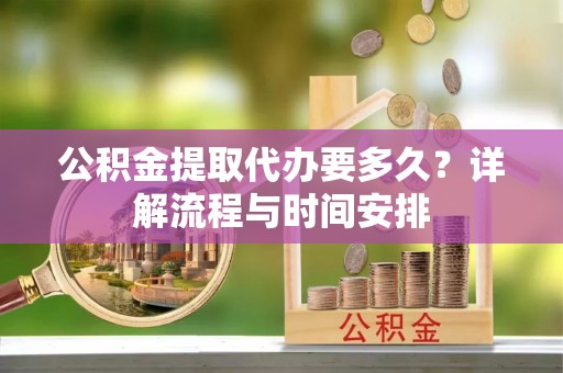 武昌公积金提取代办要多久？详解流程与时间安排