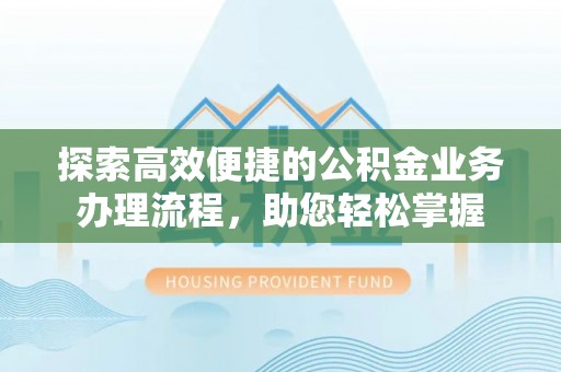武昌探索高效便捷的公积金业务办理流程，助您轻松掌握