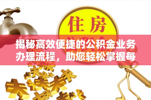武昌揭秘高效便捷的公积金业务办理流程，助您轻松掌握每一步