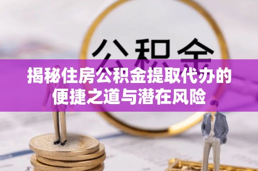 武昌揭秘住房公积金提取代办的便捷之道与潜在风险
