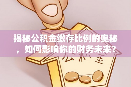 武昌揭秘公积金缴存比例的奥秘，如何影响你的财务未来？