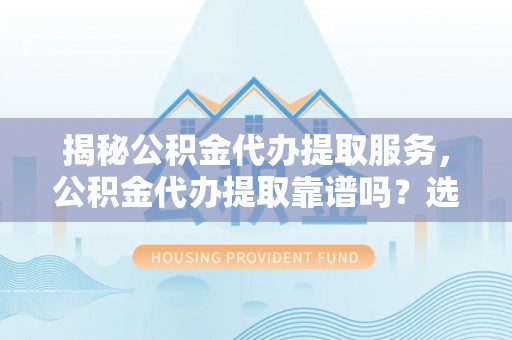 武昌揭秘公积金代办提取服务，公积金代办提取靠谱吗？选择前你需要知道这些！