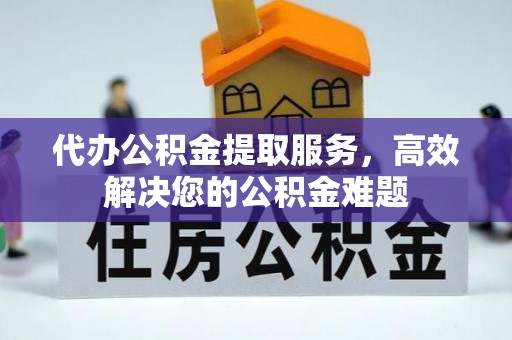 武昌代办公积金提取服务，高效解决您的公积金难题
