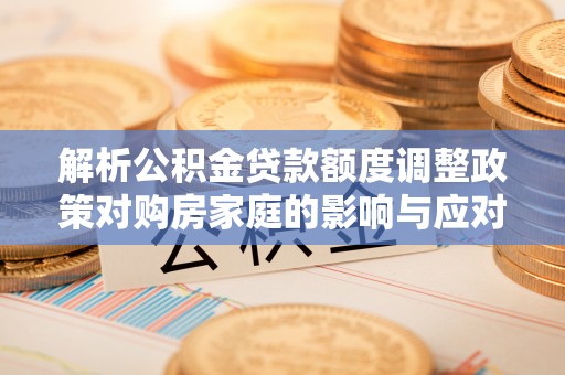 武昌解析公积金贷款额度调整政策对购房家庭的影响与应对策略