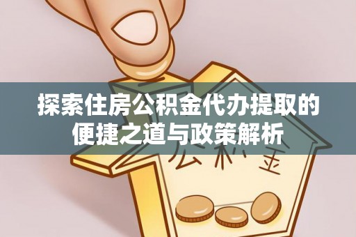 武昌探索住房公积金代办提取的便捷之道与政策解析