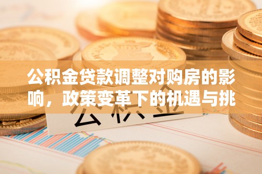 武昌公积金贷款调整对购房的影响，政策变革下的机遇与挑战
