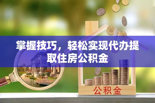 武昌掌握技巧，轻松实现代办提取住房公积金