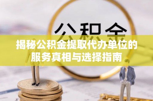 武昌揭秘公积金提取代办单位的服务真相与选择指南