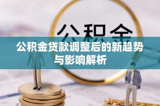 武昌公积金贷款调整后的新趋势与影响解析
