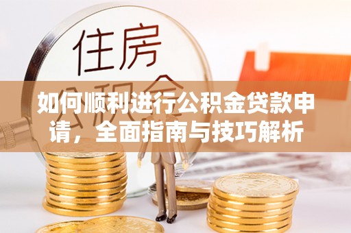 武昌如何顺利进行公积金贷款申请，全面指南与技巧解析