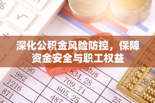 武昌深化公积金风险防控，保障资金安全与职工权益