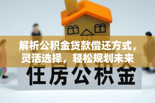 武昌解析公积金贷款偿还方式，灵活选择，轻松规划未来