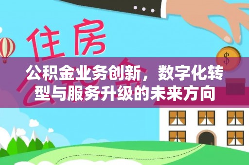 武昌公积金业务创新，数字化转型与服务升级的未来方向