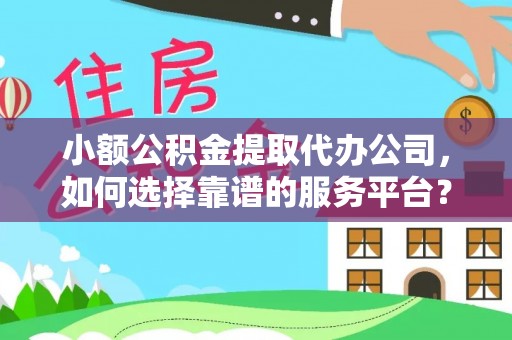 武昌小额公积金提取代办公司，如何选择靠谱的服务平台？