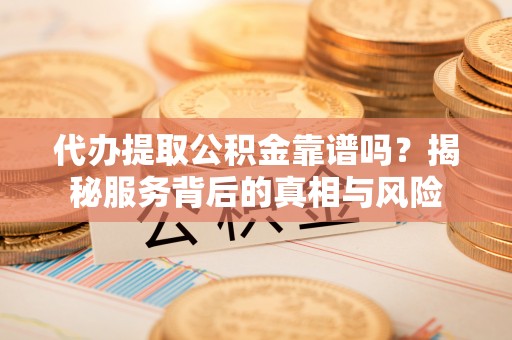 武昌代办提取公积金靠谱吗？揭秘服务背后的真相与风险