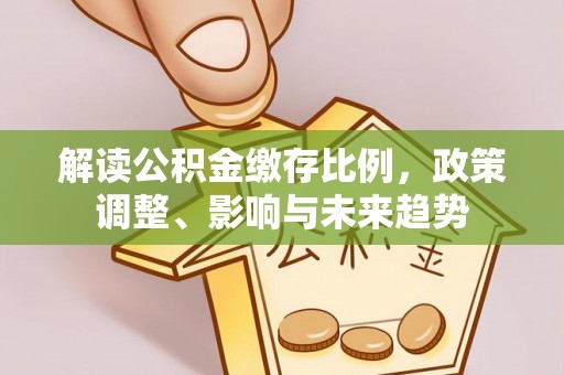 武昌解读公积金缴存比例，政策调整、影响与未来趋势