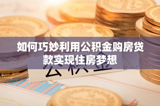 武昌如何巧妙利用公积金购房贷款实现住房梦想