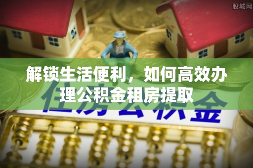 武昌解锁生活便利，如何高效办理公积金租房提取