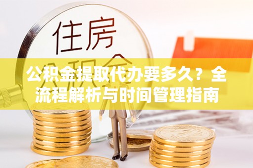 武昌公积金提取代办要多久？全流程解析与时间管理指南