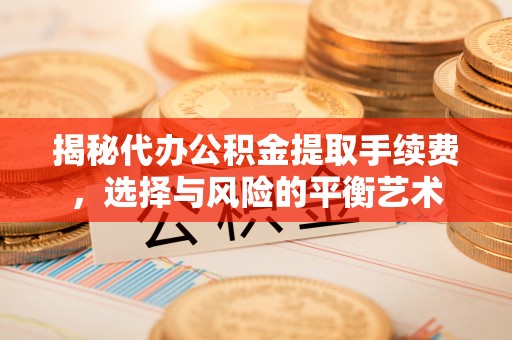武昌揭秘代办公积金提取手续费，选择与风险的平衡艺术