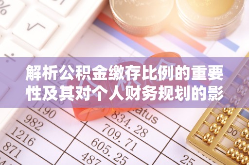 武昌解析公积金缴存比例的重要性及其对个人财务规划的影响