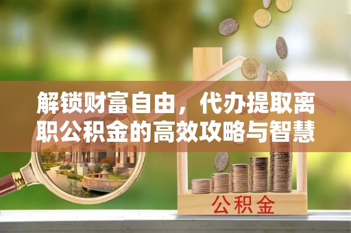 武昌解锁财富自由，代办提取离职公积金的高效攻略与智慧选择
