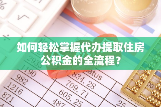 武昌如何轻松掌握代办提取住房公积金的全流程？