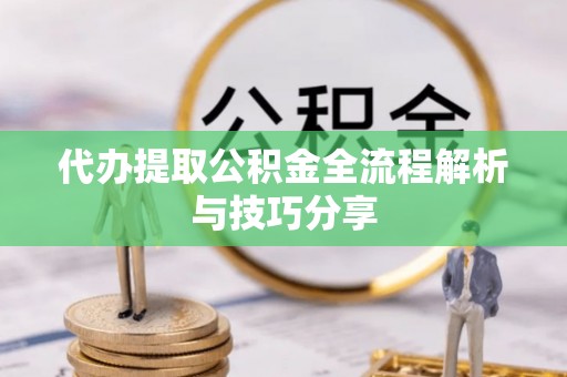 武昌代办提取公积金全流程解析与技巧分享