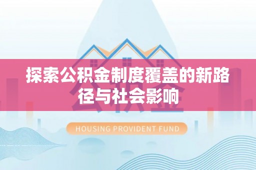 武昌探索公积金制度覆盖的新路径与社会影响