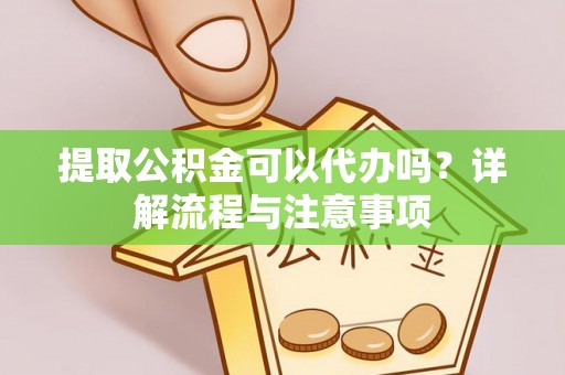 武昌提取公积金可以代办吗？详解流程与注意事项