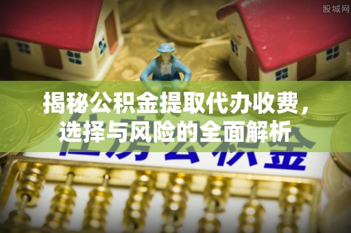 武昌揭秘公积金提取代办收费，选择与风险的全面解析