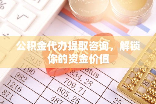 武昌公积金代办提取咨询，解锁你的资金价值